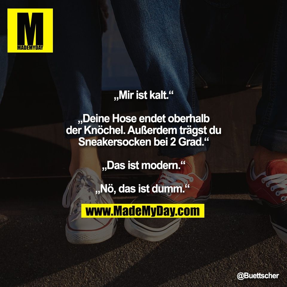 „Mir ist kalt.“<br />
<br />
„Deine Hose endet oberhalb<br />
der Knöchel. Außerdem trägst du<br />
Sneakersocken bei 2 Grad.“<br />
<br />
„Das ist modern.“<br />
<br />
„Nö, das ist dumm.“
