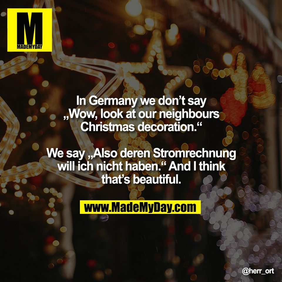 In Germany we don’t say<br />
„Wow, look at our neighbours<br />
Christmas decoration.“<br />
<br />
We say „Also deren Stromrechnung<br />
will ich nicht haben.“ And I think<br />
that’s beautiful.