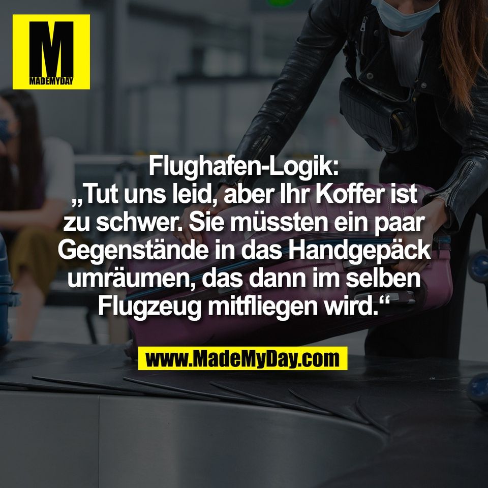 Flughafen-Logik:<br />
„Tut uns leid, aber Ihr Koffer ist<br />
zu schwer. Sie müssten ein paar<br />
Gegenstände in das Handgepäck<br />
umräumen, das dann im selben<br />
Flugzeug mitfliegen wird.“