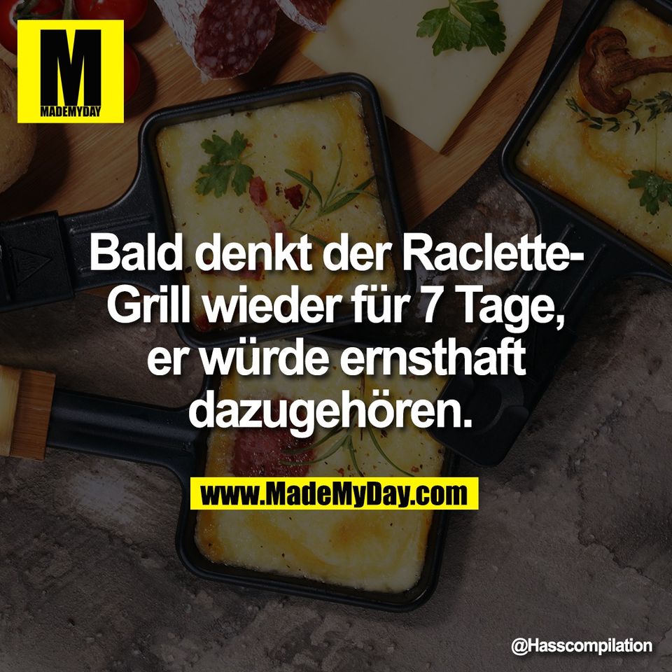 Bald denkt der Raclette-<br />
Grill wieder für 7 Tage,<br />
er würde ernsthaft<br />
dazugehören.