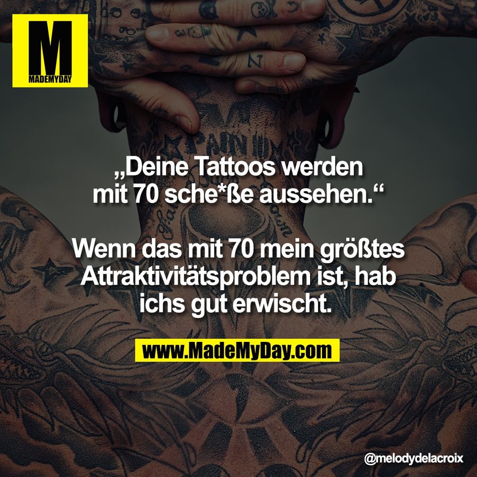 „Deine Tattoos werden<br />
mit 70 sche*ße aussehen.“<br />
<br />
Wenn das mit 70 mein größtes<br />
Attraktivitätsproblem ist, hab<br />
ichs gut erwischt.