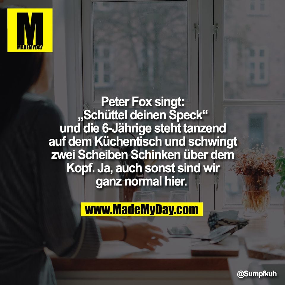 Peter Fox singt:<br />
„Schüttel deinen Speck“<br />
und die 6-Jährige steht tanzend<br />
auf dem Küchentisch und schwingt<br />
zwei Scheiben Schinken über dem<br />
Kopf. Ja, auch sonst sind wir<br />
ganz normal hier.
