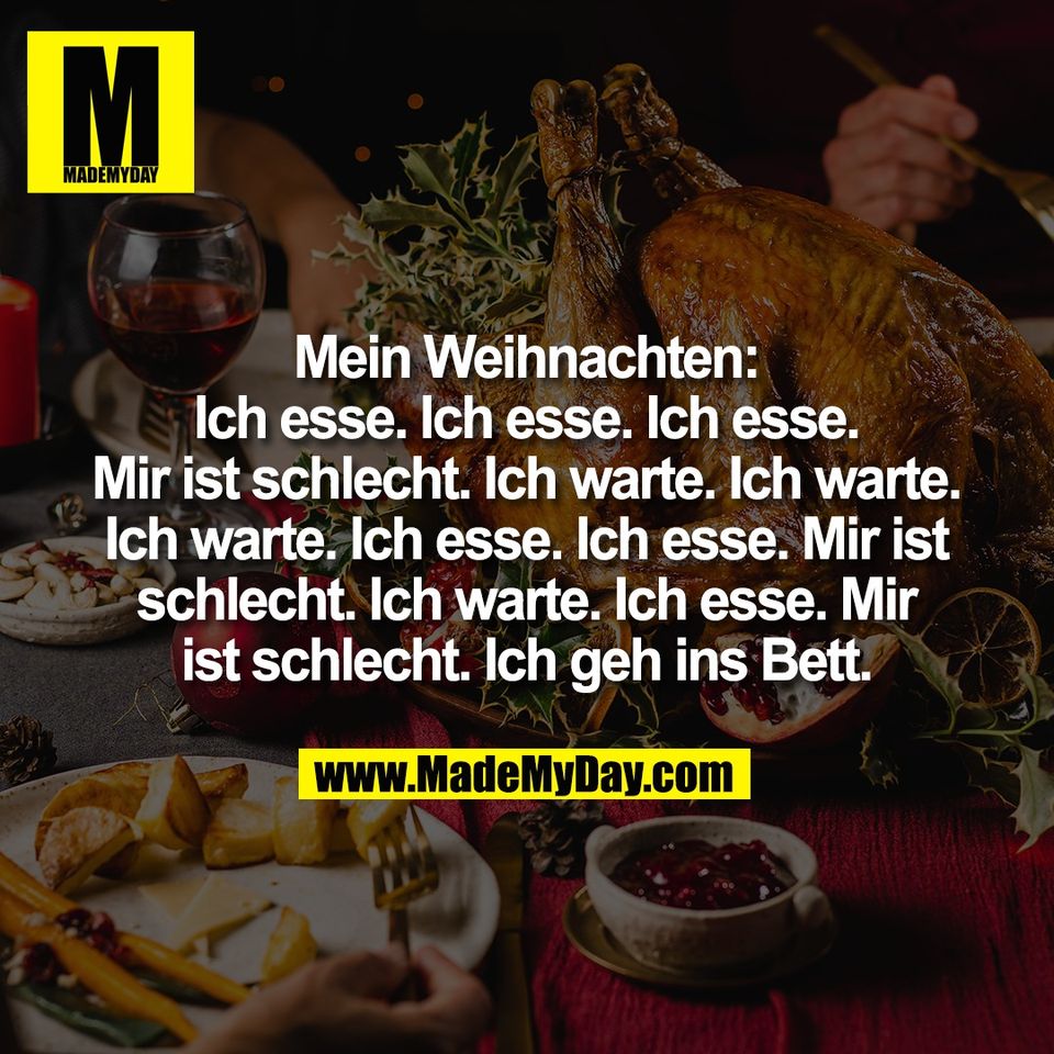 Mein Weihnachten:<br />
Ich esse. Ich esse. Ich esse.<br />
Mir ist schlecht. Ich warte. Ich warte.<br />
Ich warte. Ich esse. Ich esse. Mir ist<br />
schlecht. Ich warte. Ich esse. Mir<br />
ist schlecht. Ich geh ins Bett.