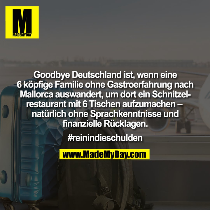 Goodbye Deutschland ist, wenn eine<br />
6 köpfige Familie ohne Gastroerfahrung nach<br />
Mallorca auswandert, um dort ein Schnitzel-<br />
restaurant mit 6 Tischen aufzumachen – <br />
natürlich ohne Sprachkenntnisse und<br />
finanzielle Rücklagen.<br />
<br />
#reinindieschulden