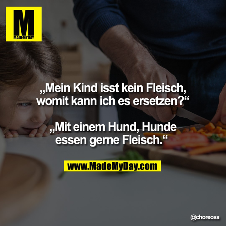 „Mein Kind isst kein Fleisch, womit kann ich es ersetzen?“ „Mit einem Hund, Hunde essen gerne Fleisch.“