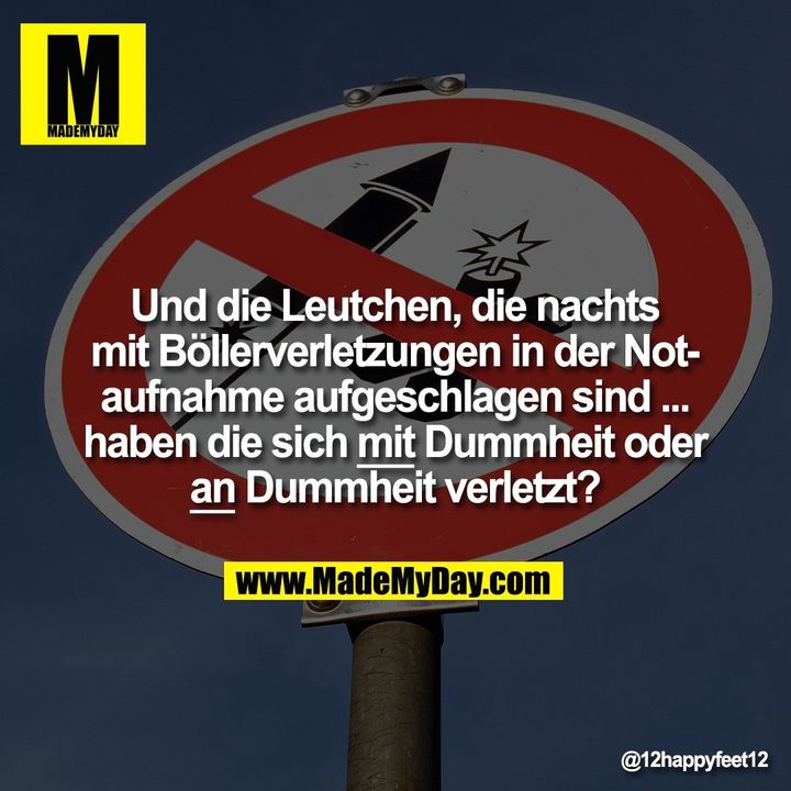 Und die Leutchen, die nachts mit Böllerverletzungen in der Notaufnahme aufgeschlagen sind ... haben die sich mit Dummheit oder an Dummheit verletzt?