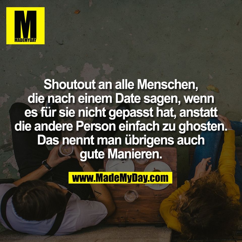 Shoutout an alle Menschen,<br />
die nach einem Date sagen, wenn<br />
es für sie nicht gepasst hat, anstatt<br />
die andere Person einfach zu ghosten.<br />
Das nennt man übrigens auch<br />
gute Manieren.