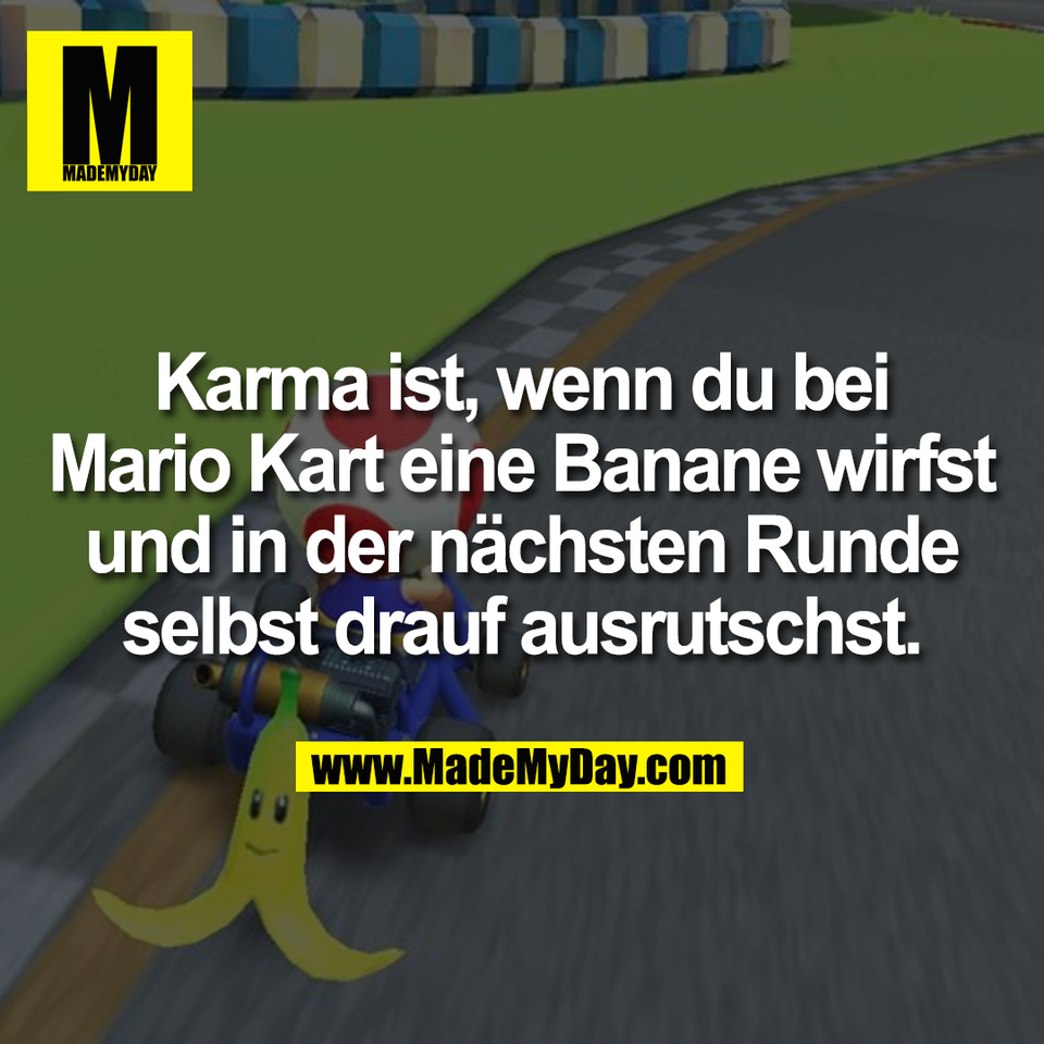 Karma ist, wenn du bei<br />
Mario Kart eine Banane wirfst<br />
und in der nächsten Runde<br />
selbst drauf ausrutschst.