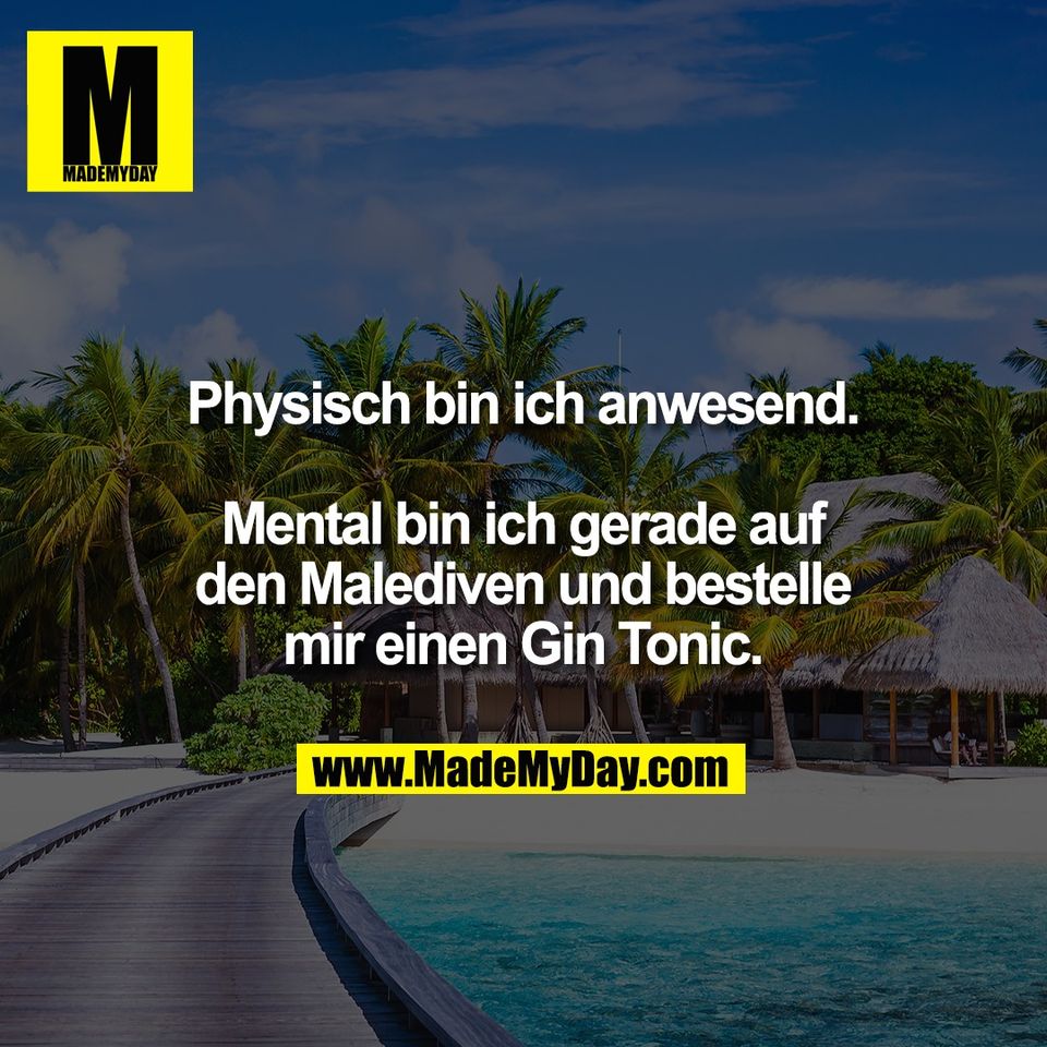 Physisch bin ich anwesend.<br />
<br />
Mental bin ich gerade auf<br />
den Malediven und bestelle<br />
mir einen Gin Tonic.
