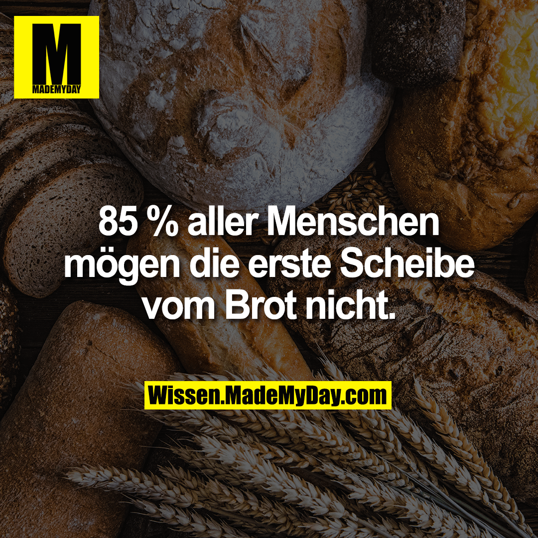 85 % aller Menschen mögen die erste Scheibe vom Brot nicht.