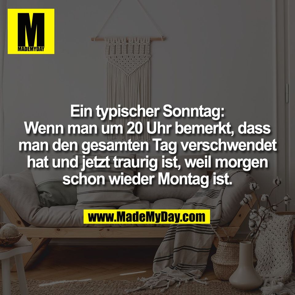 Ein typischer Sonntag:<br />
Wenn man um 20 Uhr bemerkt, dass<br />
man den gesamten Tag verschwendet<br />
hat und jetzt traurig ist, weil morgen<br />
schon wieder Montag ist.