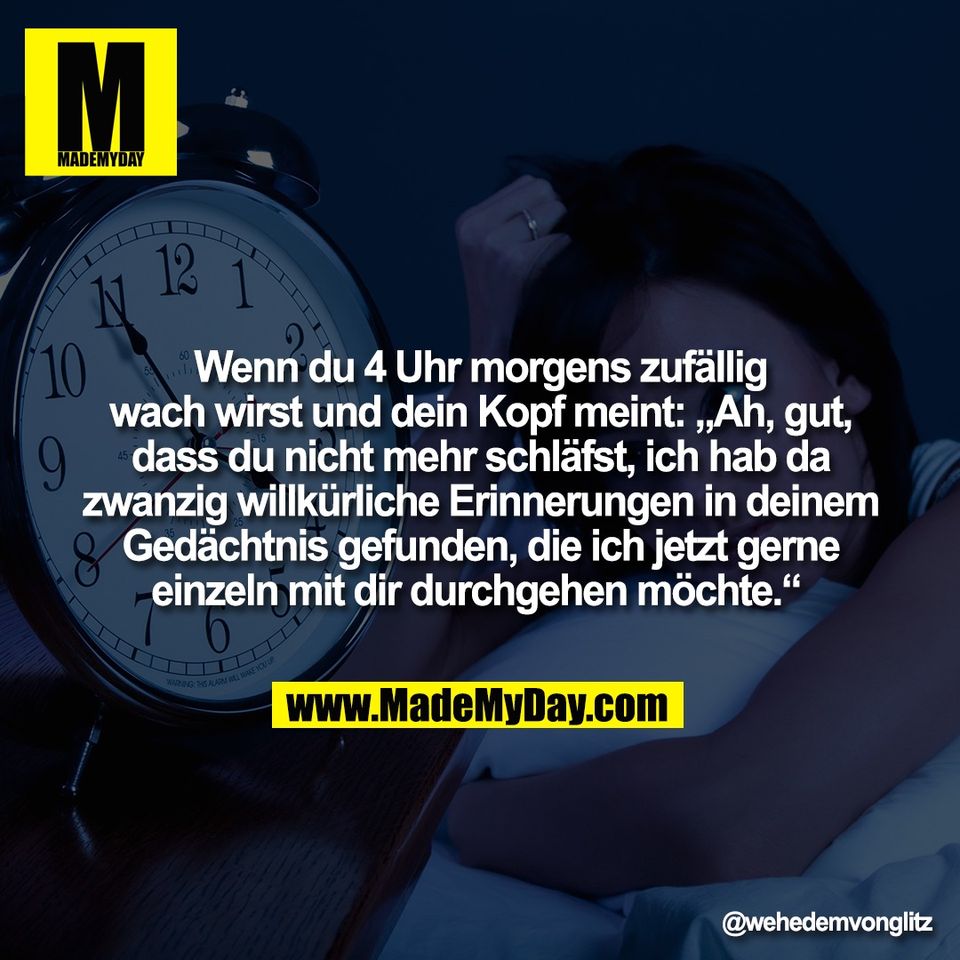Wenn du 4 Uhr morgens zufällig<br />
wach wirst und dein Kopf meint: „Ah, gut,<br />
dass du nicht mehr schläfst, ich hab da<br />
zwanzig willkürliche Erinnerungen in deinem<br />
Gedächtnis gefunden, die ich jetzt gerne<br />
einzeln mit dir durchgehen möchte.“