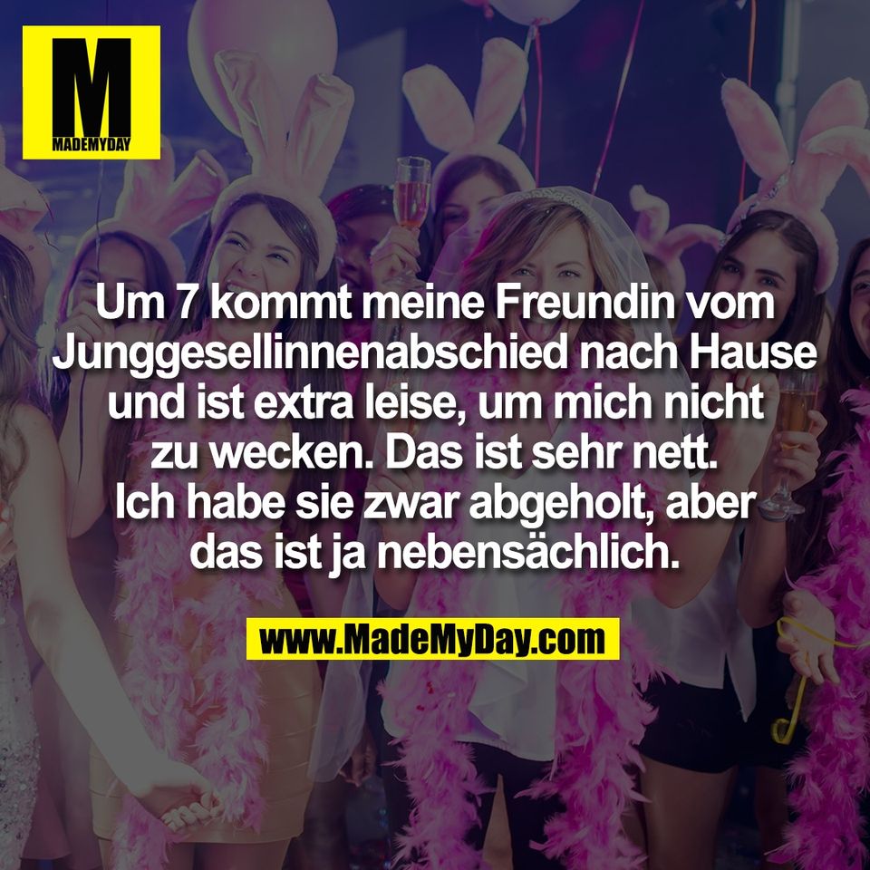 Um 7 kommt meine Freundin vom<br />
Junggesellinnenabschied nach Hause<br />
und ist extra leise, um mich nicht<br />
zu wecken. Das ist sehr nett.<br />
Ich habe sie zwar abgeholt, aber<br />
das ist ja nebensächlich.