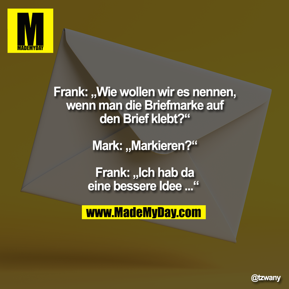 Frank: „Wie wollen wir es nennen,<br />
wenn man die Briefmarke auf<br />
den Brief klebt?“<br />
<br />
Mark: „Markieren?“<br />
<br />
Frank: „Ich hab da<br />
eine bessere Idee ...“