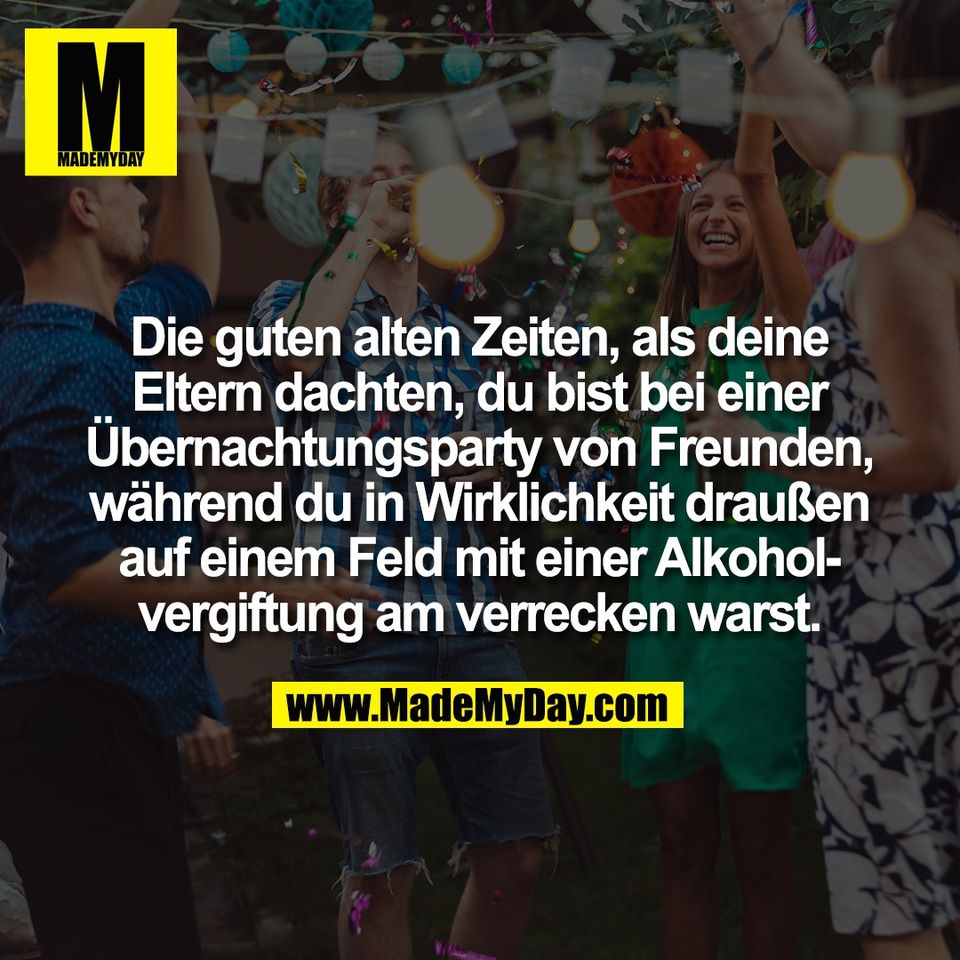 Die guten alten Zeiten, als deine<br />
Eltern dachten, du bist bei einer<br />
Übernachtungsparty von Freunden,<br />
während du in Wirklichkeit draußen<br />
auf einem Feld mit einer Alkohol-<br />
vergiftung am verrecken warst.