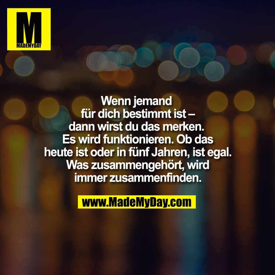 Wenn jemand <br />
für dich bestimmt ist –<br />
dann wirst du das merken. <br />
Es wird funktionieren. Ob das<br />
heute ist oder in fünf Jahren, ist egal.<br />
Was zusammengehört, wird<br />
immer zusammenfinden.
