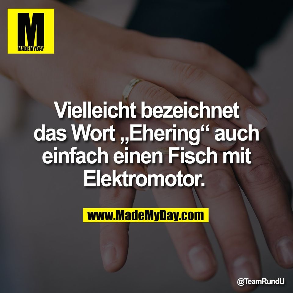Vielleicht bezeichnet<br />
das Wort „Ehering“ auch<br />
einfach einen Fisch mit<br />
Elektromotor.