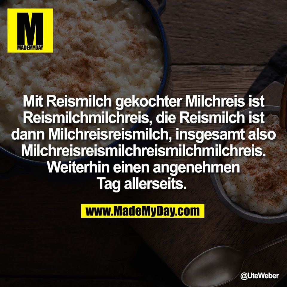 Mit Reismilch gekochter Milchreis ist<br />
Reismilchmilchreis, die Reismilch ist<br />
dann Milchreisreismilch, insgesamt also<br />
Milchreisreismilchreismilchmilchreis.<br />
Weiterhin einen angenehmen<br />
Tag allerseits.