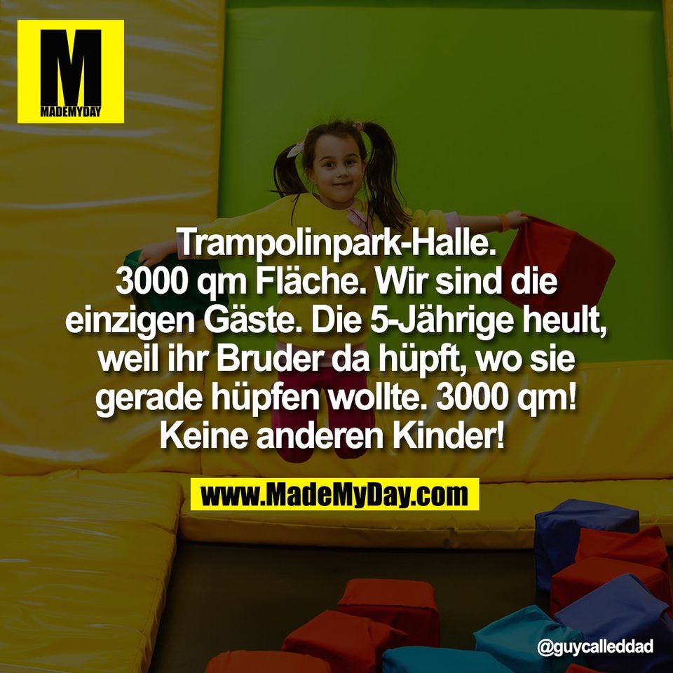 Trampolinpark-Halle.<br />
3000 qm Fläche. Wir sind die<br />
einzigen Gäste. Die 5-Jährige heult,<br />
weil ihr Bruder da hüpft, wo sie<br />
gerade hüpfen wollte. 3000 qm!<br />
Keine anderen Kinder!