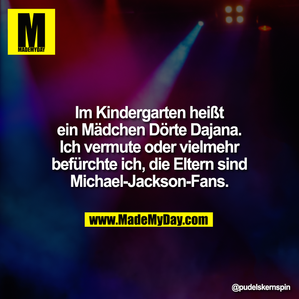 Im Kindergarten heißt<br />
ein Mädchen Dörte Dajana.<br />
Ich vermute oder vielmehr<br />
befürchte ich, die Eltern sind<br />
Michael-Jackson-Fans.