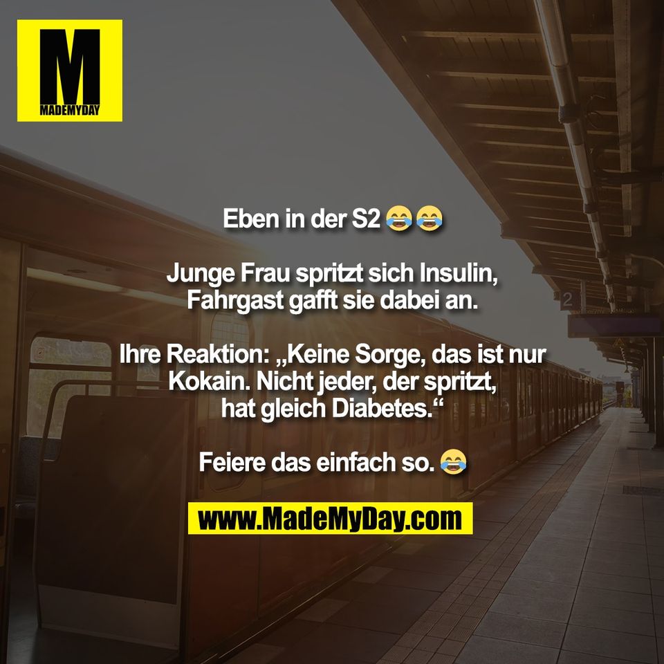 Eben in der S2 😂 😂<br />
<br />
Junge Frau spritzt sich Insulin,<br />
Fahrgast gafft sie dabei an.<br />
<br />
Ihre Reaktion: „Keine Sorge, das ist nur<br />
Kokain. Nicht jeder, der spritzt,<br />
hat gleich Diabetes.“<br />
<br />
Feiere das einfach so. 😂