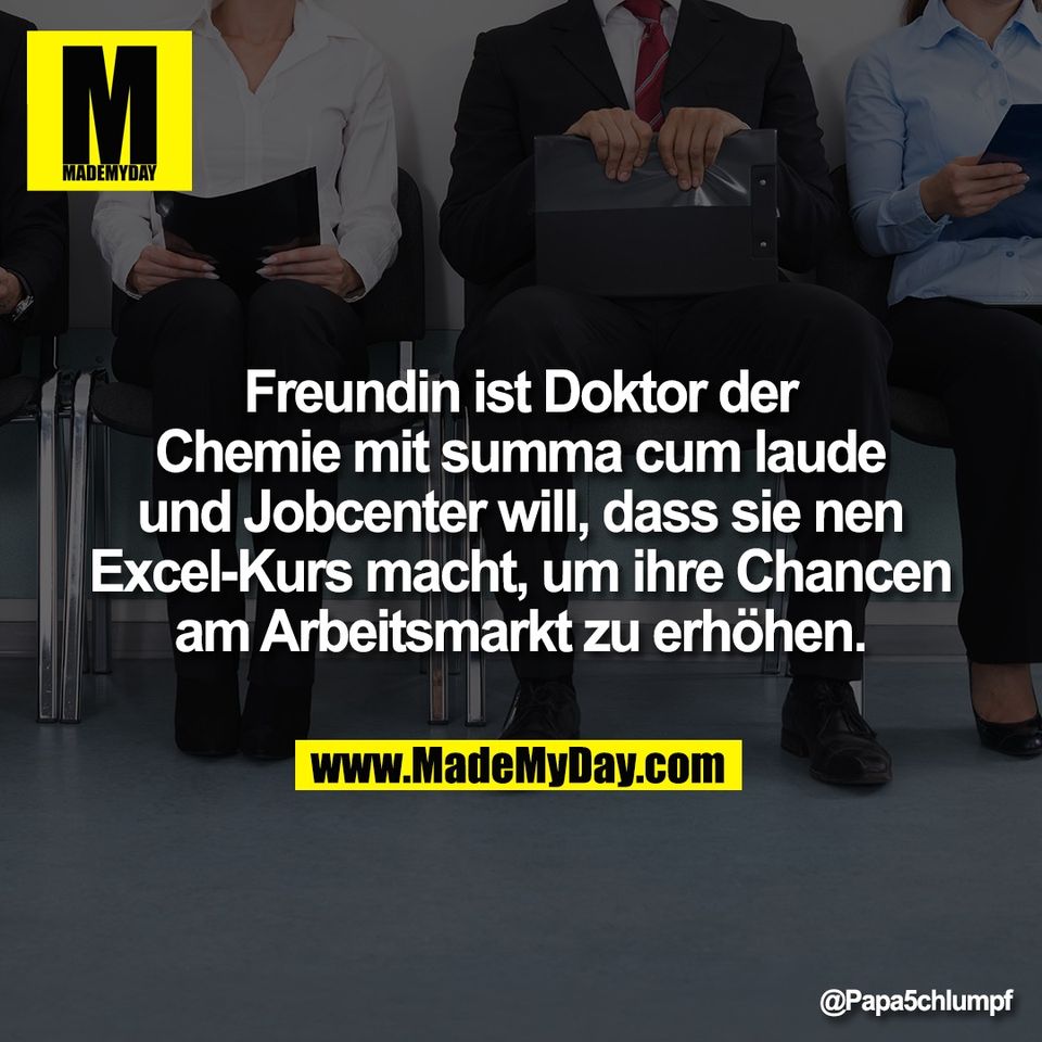 Freundin ist Doktor der<br />
Chemie mit summa cum laude<br />
und Jobcenter will, dass sie nen<br />
Excel-Kurs macht, um ihre Chancen<br />
am Arbeitsmarkt zu erhöhen.