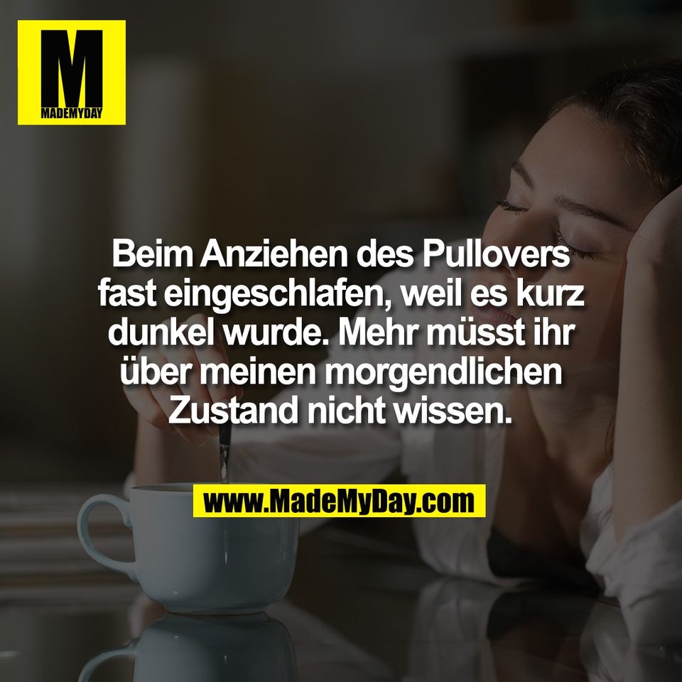 Beim Anziehen des Pullovers<br />
fast eingeschlafen, weil es kurz<br />
dunkel wurde. Mehr müsst ihr<br />
über meinen morgendlichen<br />
Zustand nicht wissen.