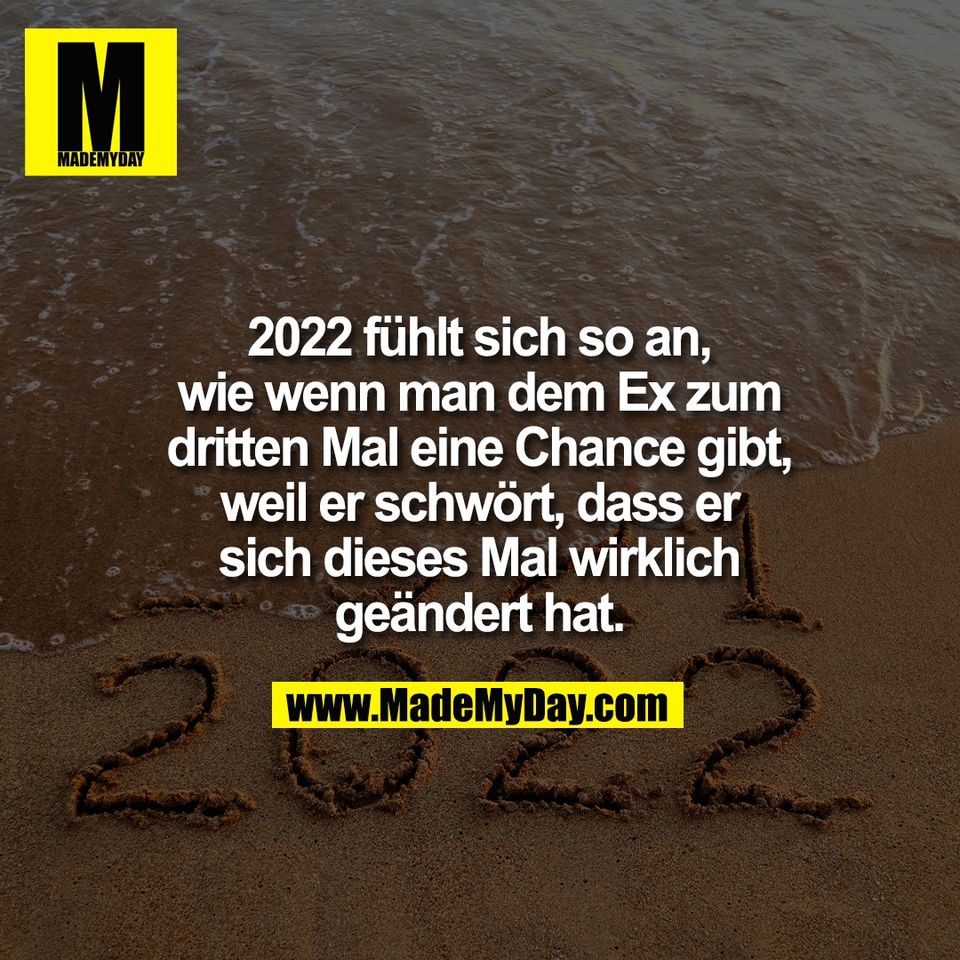 2022 fühlt sich so an,<br />
wie wenn man dem Ex zum<br />
dritten Mal eine Chance gibt,<br />
weil er schwört, dass er<br />
sich dieses Mal wirklich<br />
geändert hat.