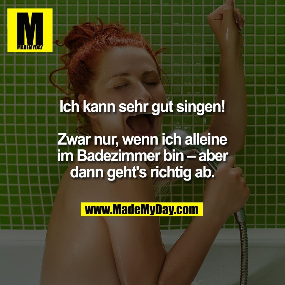 Ich kann sehr gut singen!<br />
<br />
Zwar nur, wenn ich alleine<br />
im Badezimmer bin – aber<br />
dann geht's richtig ab.