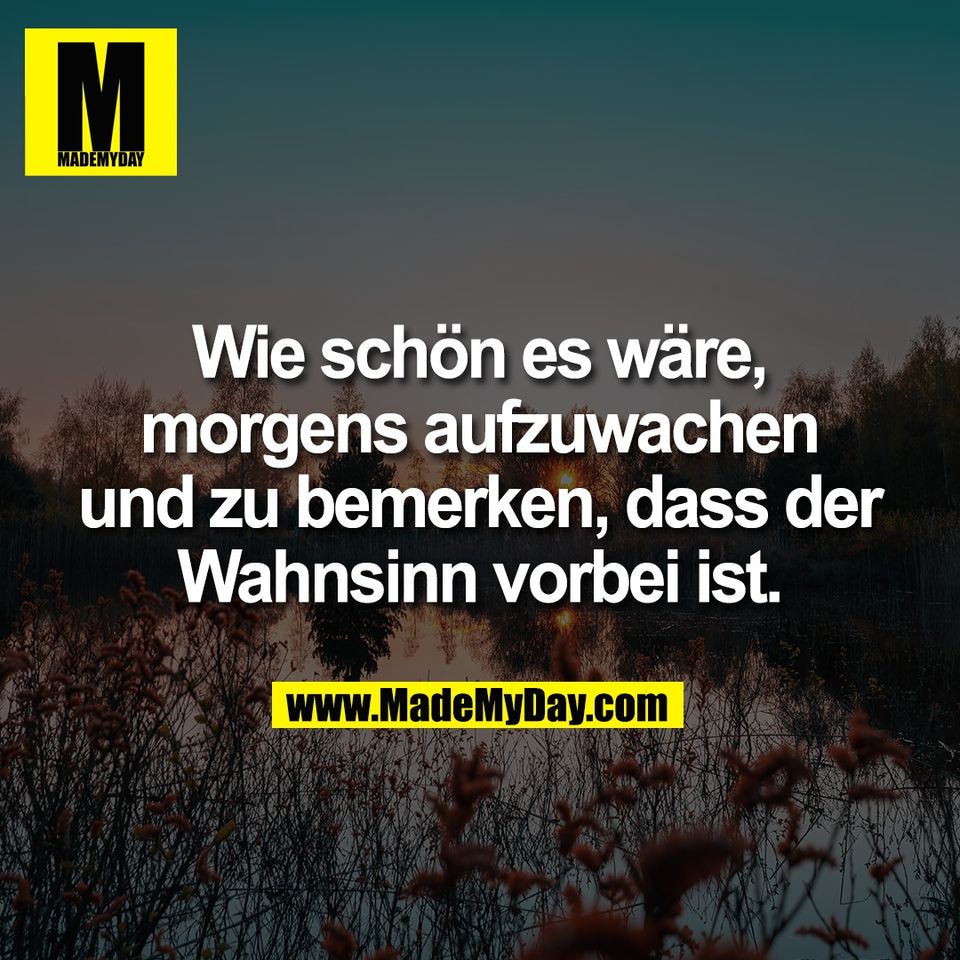Wie schön es wäre,<br />
morgens aufzuwachen<br />
und zu bemerken, dass der<br />
Wahnsinn vorbei ist.