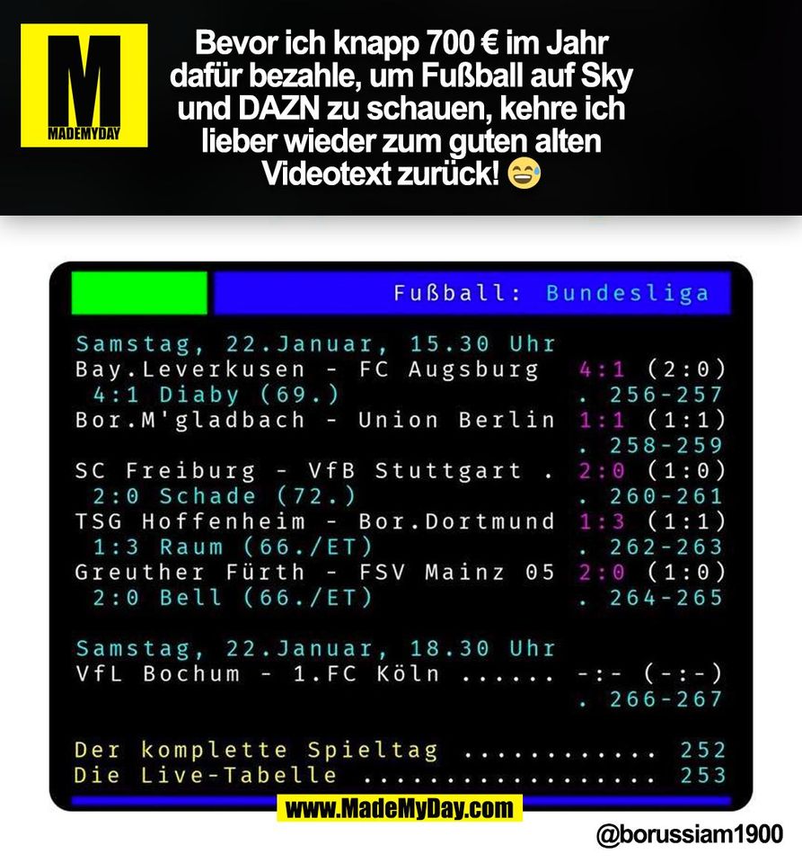 Bevor ich knapp 700 € im Jahr<br />
dafür bezahle, um Fußball auf Sky<br />
und DAZN zu schauen, kehre ich<br />
lieber wieder zum guten alten<br />
Videotext zurück! 😅<br />
<br />
@borussiam1900<br />
(BILD)