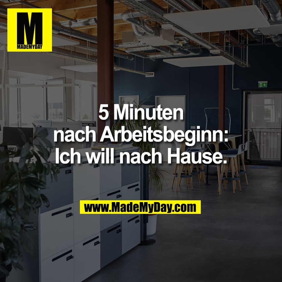 5 Minuten<br />
nach Arbeitsbeginn:<br />
Ich will nach Hause.