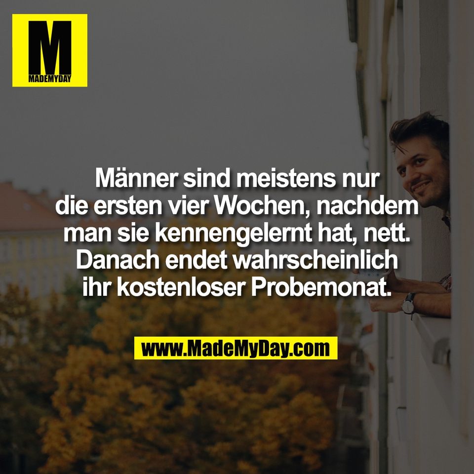 Männer sind meistens nur<br />
die ersten vier Wochen, nachdem<br />
man sie kennengelernt hat, nett.<br />
Danach endet wahrscheinlich<br />
ihr kostenloser Probemonat.