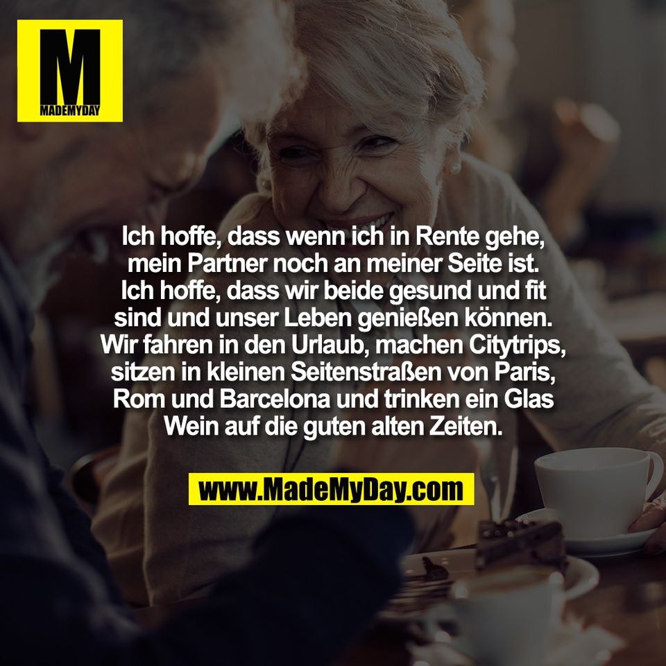 Ich hoffe, dass wenn ich in Rente gehe,<br />
mein Partner noch an meiner Seite ist.<br />
Ich hoffe, dass wir beide gesund und fit<br />
sind und unser Leben genießen können.<br />
Wir fahren in den Urlaub, machen Citytrips,<br />
sitzen in kleinen Seitenstraßen von Paris,<br />
Rom und Barcelona und trinken ein Glas<br />
Wein auf die guten alten Zeiten.
