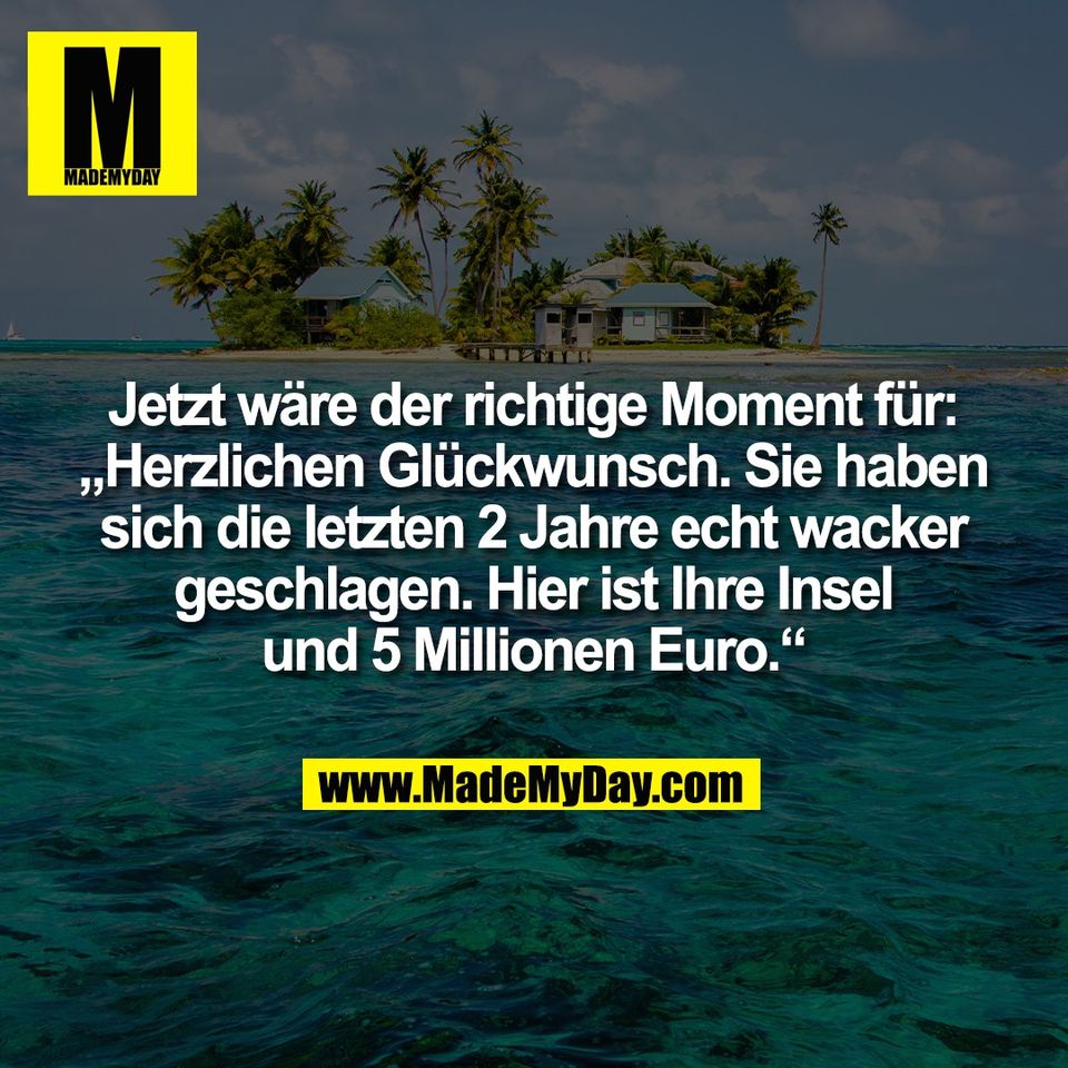 Jetzt wäre der richtige Moment für:<br />
„Herzlichen Glückwunsch. Sie haben<br />
sich die letzten 2 Jahre echt wacker<br />
geschlagen. Hier ist Ihre Insel<br />
und 5 Millionen Euro.“
