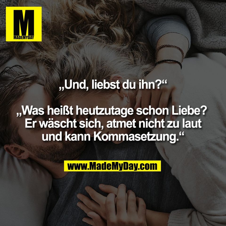 „Und, liebst du ihn?“<br />
<br />
„Was heißt heutzutage schon Liebe? <br />
Er wäscht sich, atmet nicht zu laut<br />
und kann Kommasetzung.“