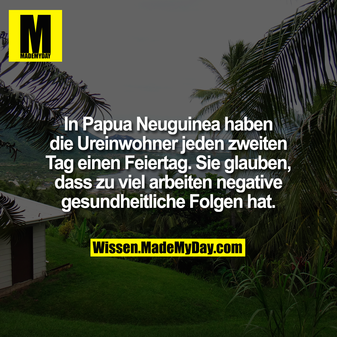 In Papua Neuguinea haben die Ureinwohner jeden zweiten Tag einen Feiertag. Sie glauben, dass zu viel arbeiten negative gesundheitliche Folgen hat.
