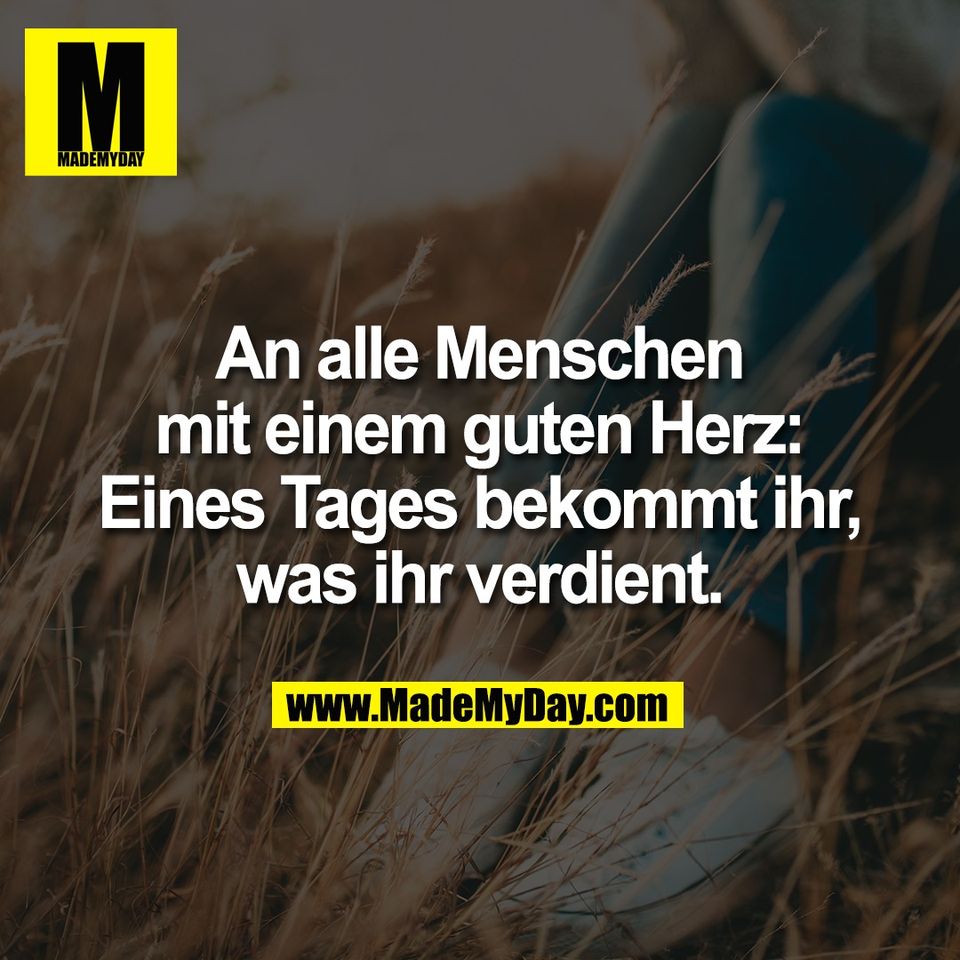 An alle Menschen<br />
mit einem guten Herz:<br />
Eines Tages bekommt ihr,<br />
was ihr verdient.