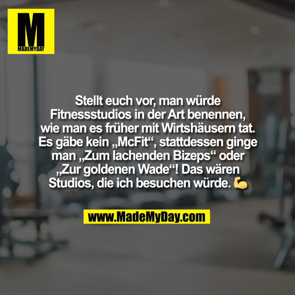 Stellt euch vor, man würde<br />
Fitnessstudios in der Art benennen,<br />
wie man es früher mit Wirtshäusern tat.<br />
Es gäbe kein „McFit“, stattdessen ginge<br />
man „Zum lachenden Bizeps“ oder<br />
„Zur goldenen Wade“! Das wären<br />
Studios, die ich besuchen würde. 💪