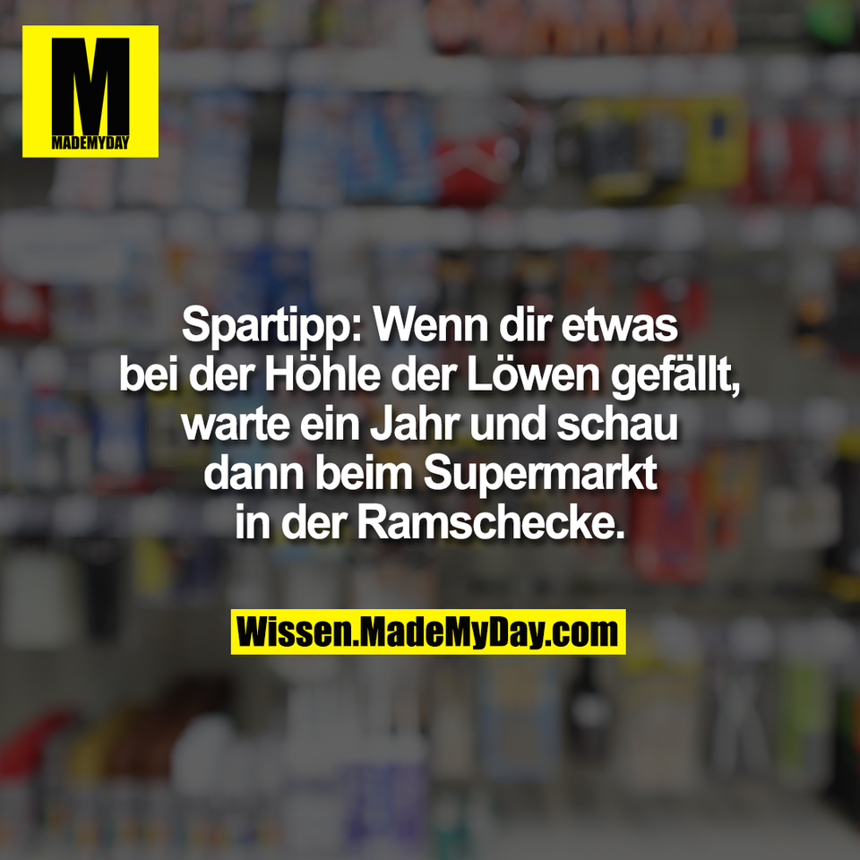 Spartipp: Wenn dir etwas<br />
bei der Höhle der Löwen gefällt,<br />
warte ein Jahr und schau<br />
dann beim Supermarkt<br />
in der Ramschecke.