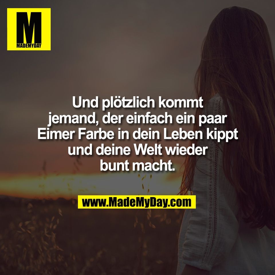 Und plötzlich kommt<br />
jemand, der einfach ein paar<br />
Eimer Farbe in dein Leben kippt<br />
und deine Welt wieder<br />
bunt macht.