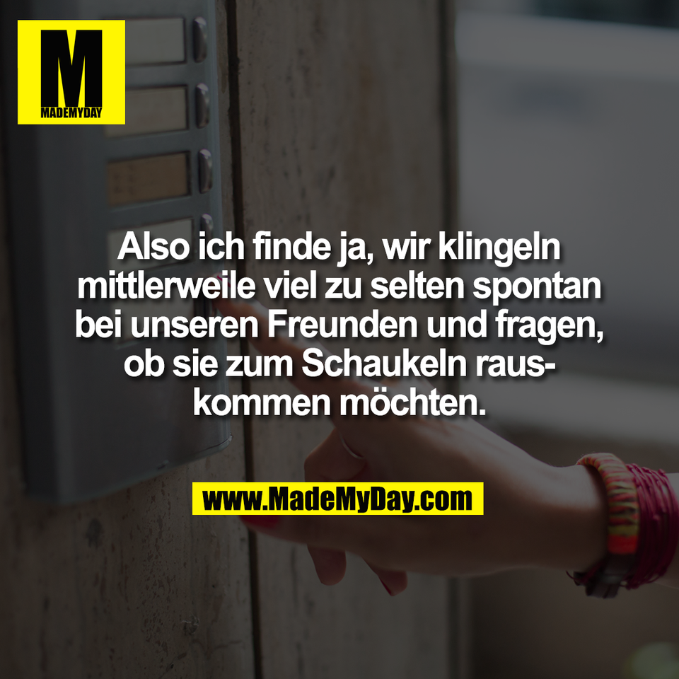 Also ich finde ja, wir klingeln<br />
mittlerweile viel zu selten spontan<br />
bei unseren Freunden und fragen,<br />
ob sie zum Schaukeln raus-<br />
kommen möchten.