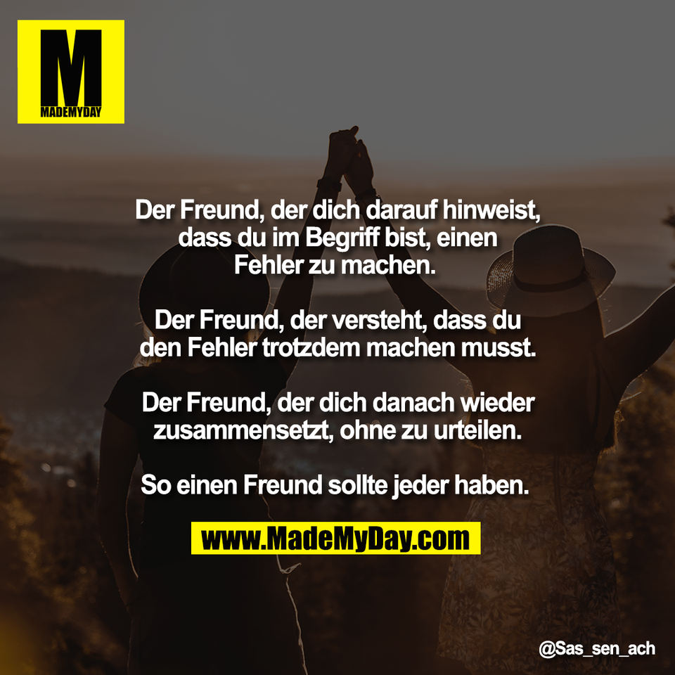 Der Freund, der dich darauf hinweist,<br />
dass du im Begriff bist, einen<br />
Fehler zu machen. <br />
<br />
Der Freund, der versteht, dass du<br />
den Fehler trotzdem machen musst.<br />
<br />
Der Freund, der dich danach wieder<br />
zusammensetzt, ohne zu urteilen.<br />
<br />
So einen Freund sollte jeder haben.