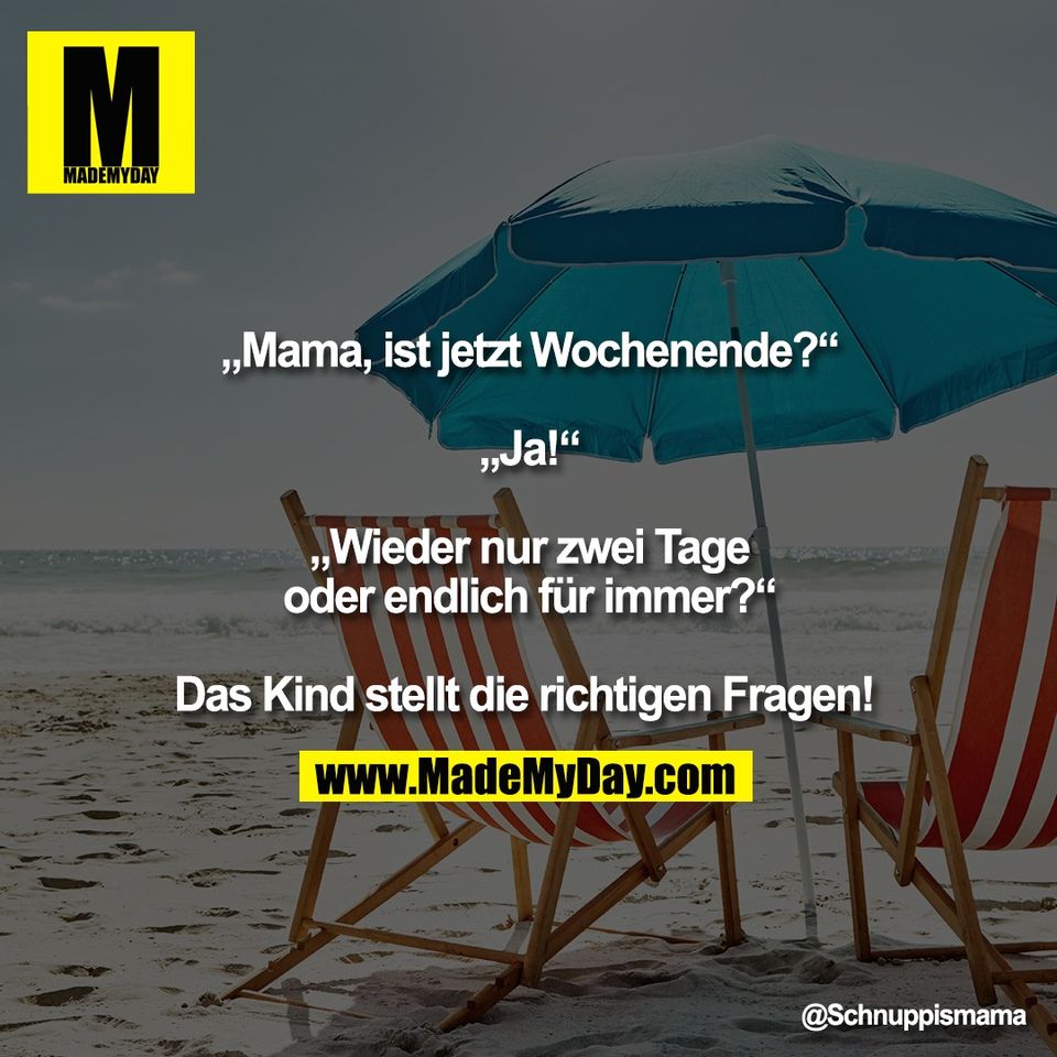 „Mama, ist jetzt Wochenende?“<br />
<br />
„Ja!“<br />
<br />
„Wieder nur zwei Tage<br />
oder endlich für immer?“<br />
<br />
Das Kind stellt die richtigen Fragen!