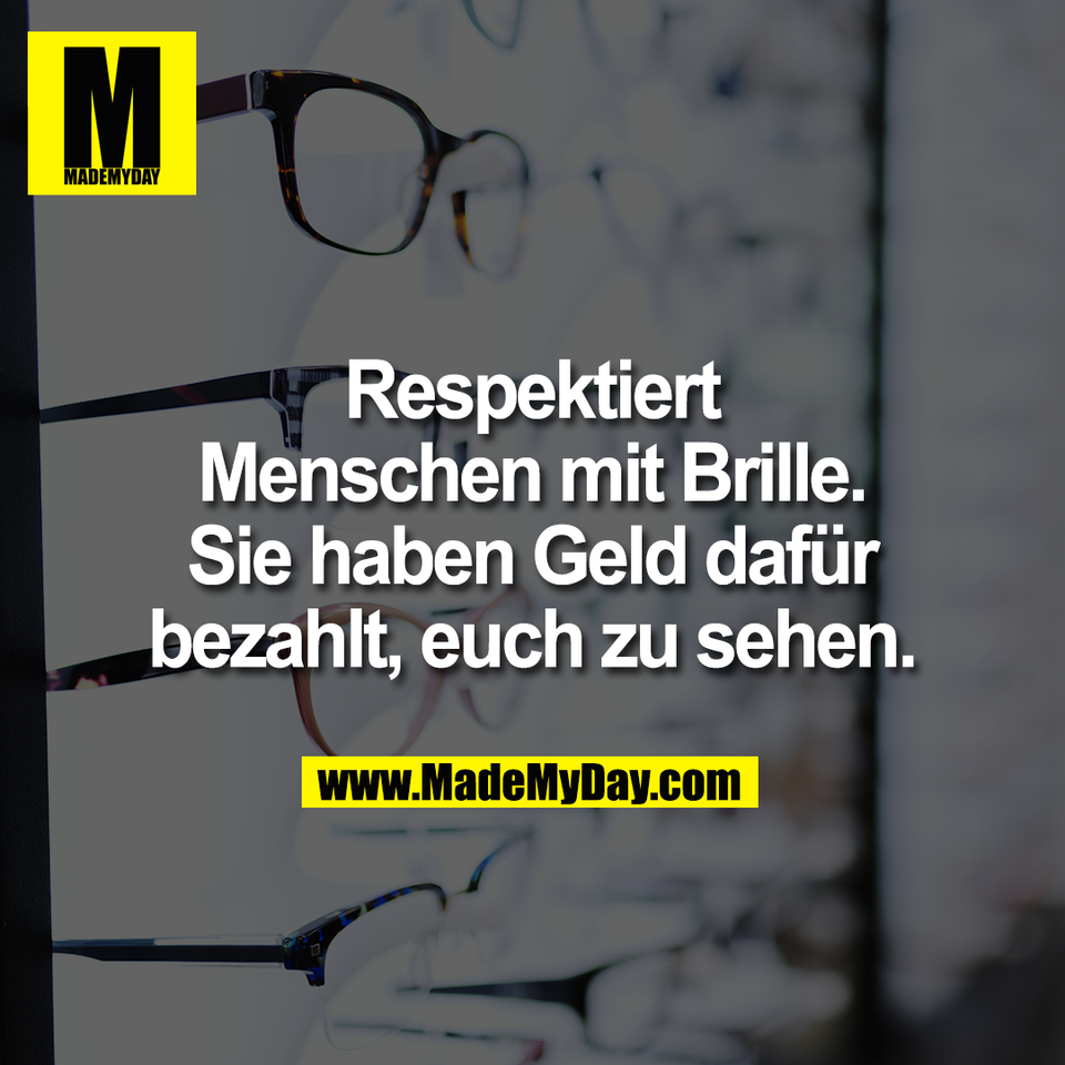 Respektiert<br />
Menschen mit Brille.<br />
Sie haben Geld dafür<br />
bezahlt, euch zu sehen.