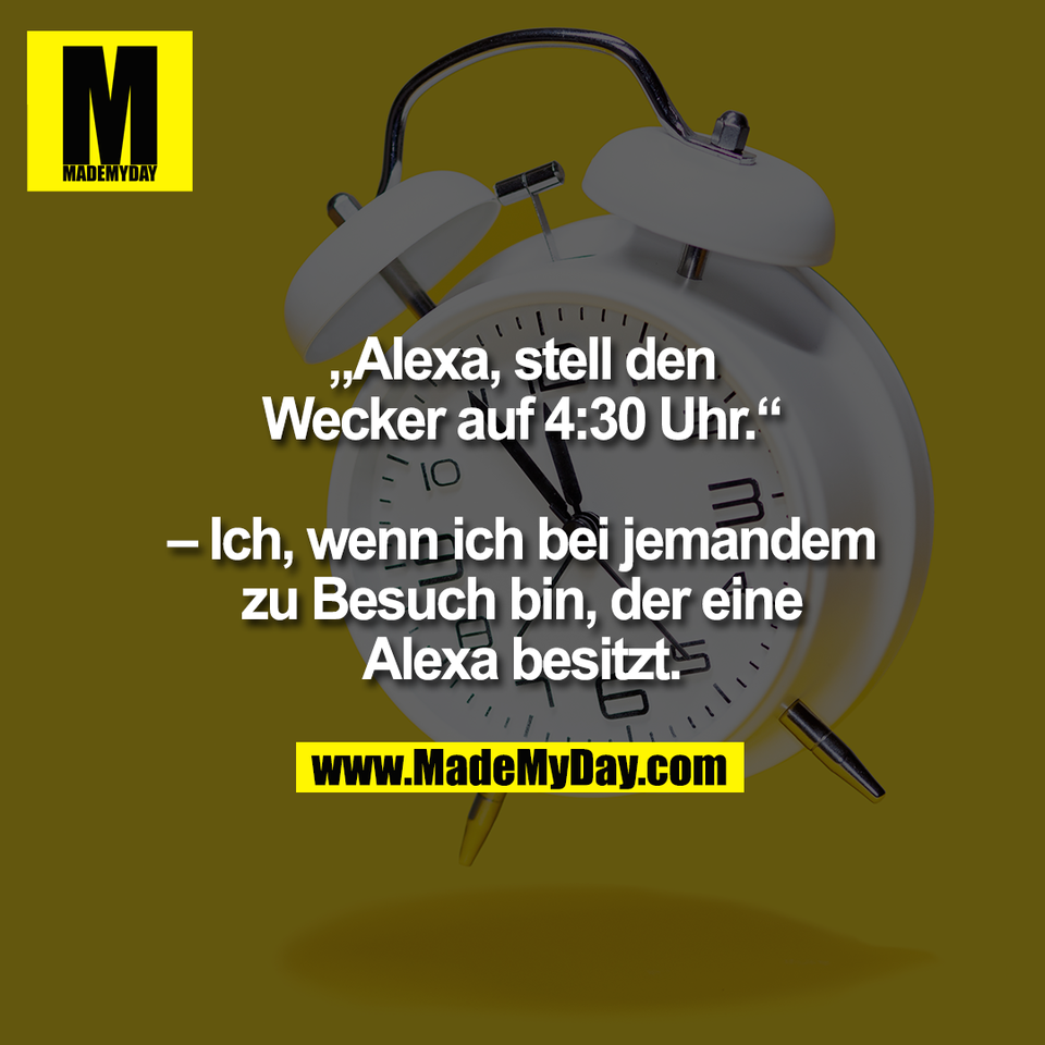 „Alexa, stell den<br />
Wecker auf 4:30 Uhr.“<br />
<br />
– Ich, wenn ich bei jemandem<br />
zu Besuch bin, der eine<br />
Alexa besitzt.