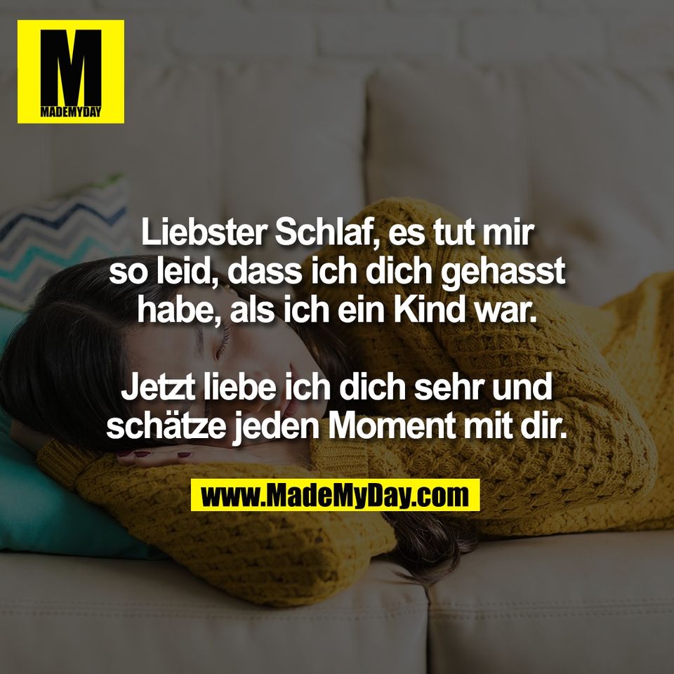 Liebster Schlaf, es tut mir<br />
so leid, dass ich dich gehasst<br />
habe, als ich ein Kind war.<br />
<br />
Jetzt liebe ich dich sehr und<br />
schätze jeden Moment mit dir.