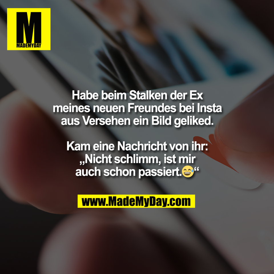 Habe beim Stalken der Ex<br />
meines neuen Freundes bei Insta<br />
aus Versehen ein Bild geliked.<br />
<br />
Kam eine Nachricht von ihr:<br />
„Nicht schlimm, ist mir<br />
auch schon passiert.😅“