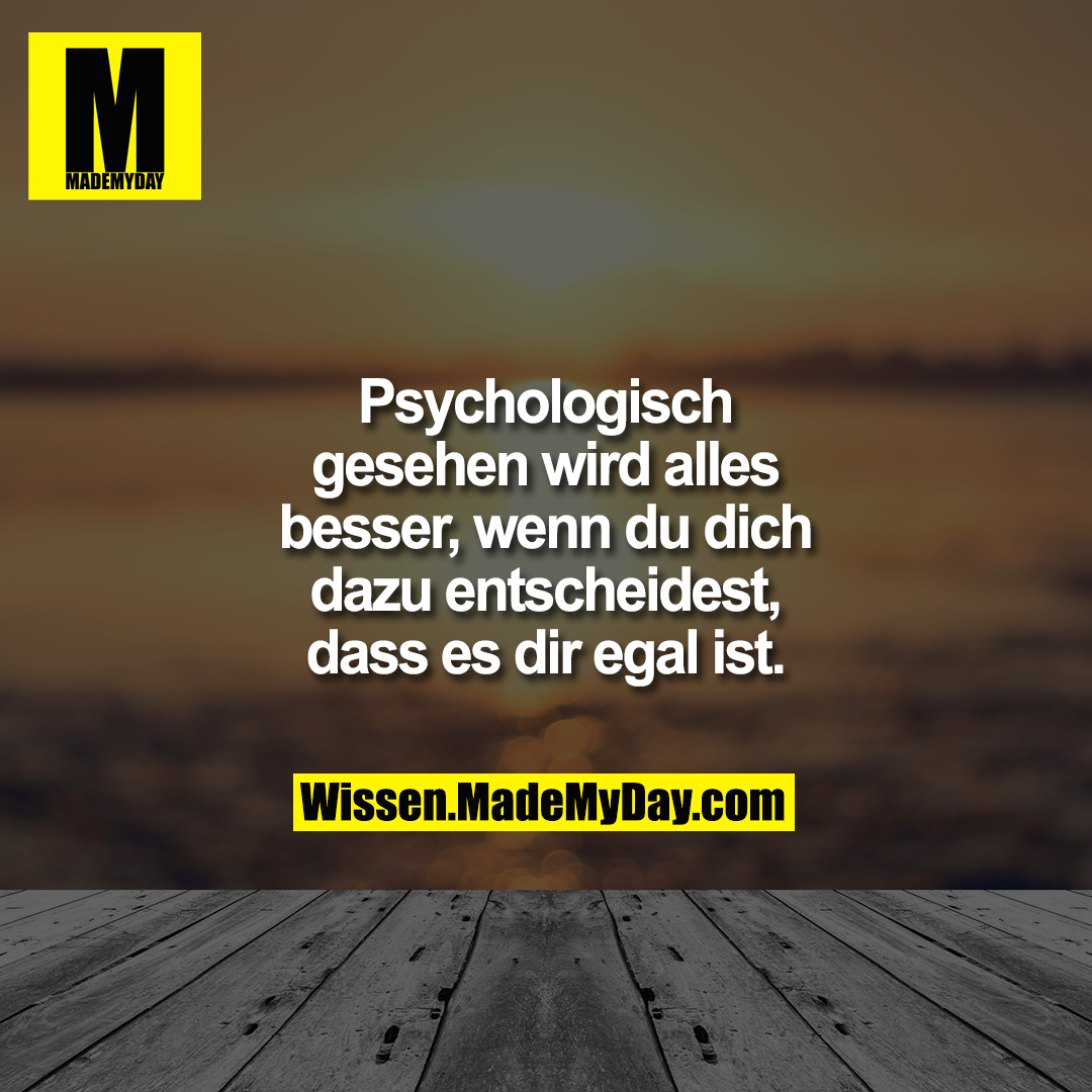 Psychologisch gesehen wird alles besser, wenn du dich dazu entscheidest, dass es dir egal ist.