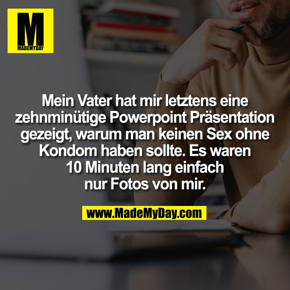 Mein Vater hat mir letztens eine<br />
zehnminütige Powerpoint Präsentation<br />
gezeigt, warum man keinen Sex ohne<br />
Kondom haben sollte. Es waren<br />
10 Minuten lang einfach<br />
nur Fotos von mir.